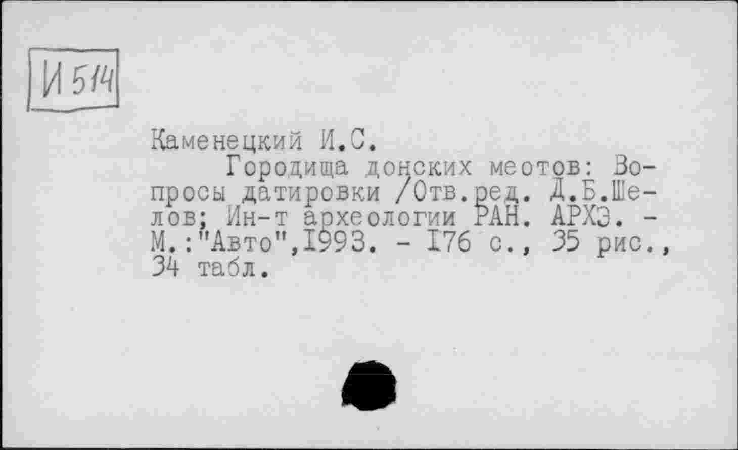 ﻿Каменецкий И.С.
Городища донских меотрв: Зо просы датировки /Отв.ред. Д.Б.Ше лов; Ин-т археологии РАН. АРХЭ. М. : "Авто",1^93. - 176 с., 35 рис ЗА табл.